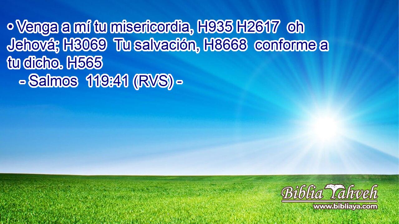 • Venga a mí tu misericordia, H935 H2617  oh Jehová; H3069  Tu salvación, H8668  conforme a tu dicho. H565  
