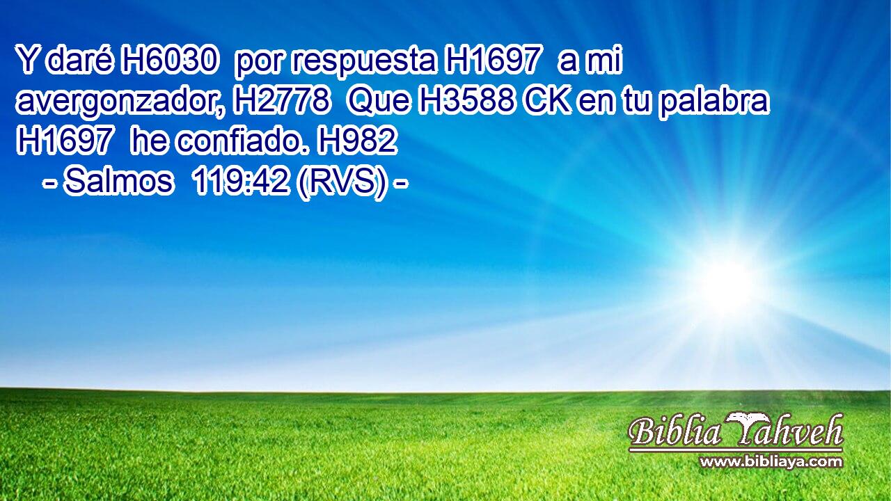 Y daré H6030  por respuesta H1697  a mi avergonzador, H2778  Que H3588 CK en tu palabra H1697  he confiado. H982  