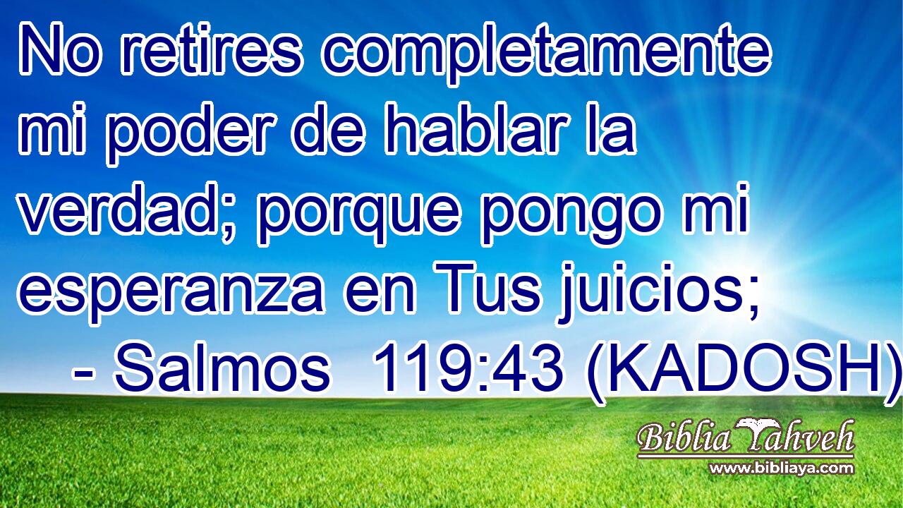  No retires completamente mi poder de hablar la verdad; porque pongo mi esperanza en Tus juicios; 