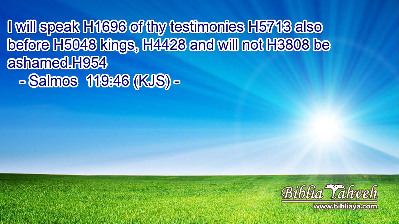 I will speak H1696 of thy testimonies H5713 also before H5048 kings, H4428 and will not H3808 be ashamed.H954