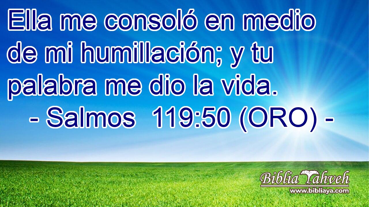  Ella me consoló en medio de mi humillación; y tu palabra me dio la vida. 