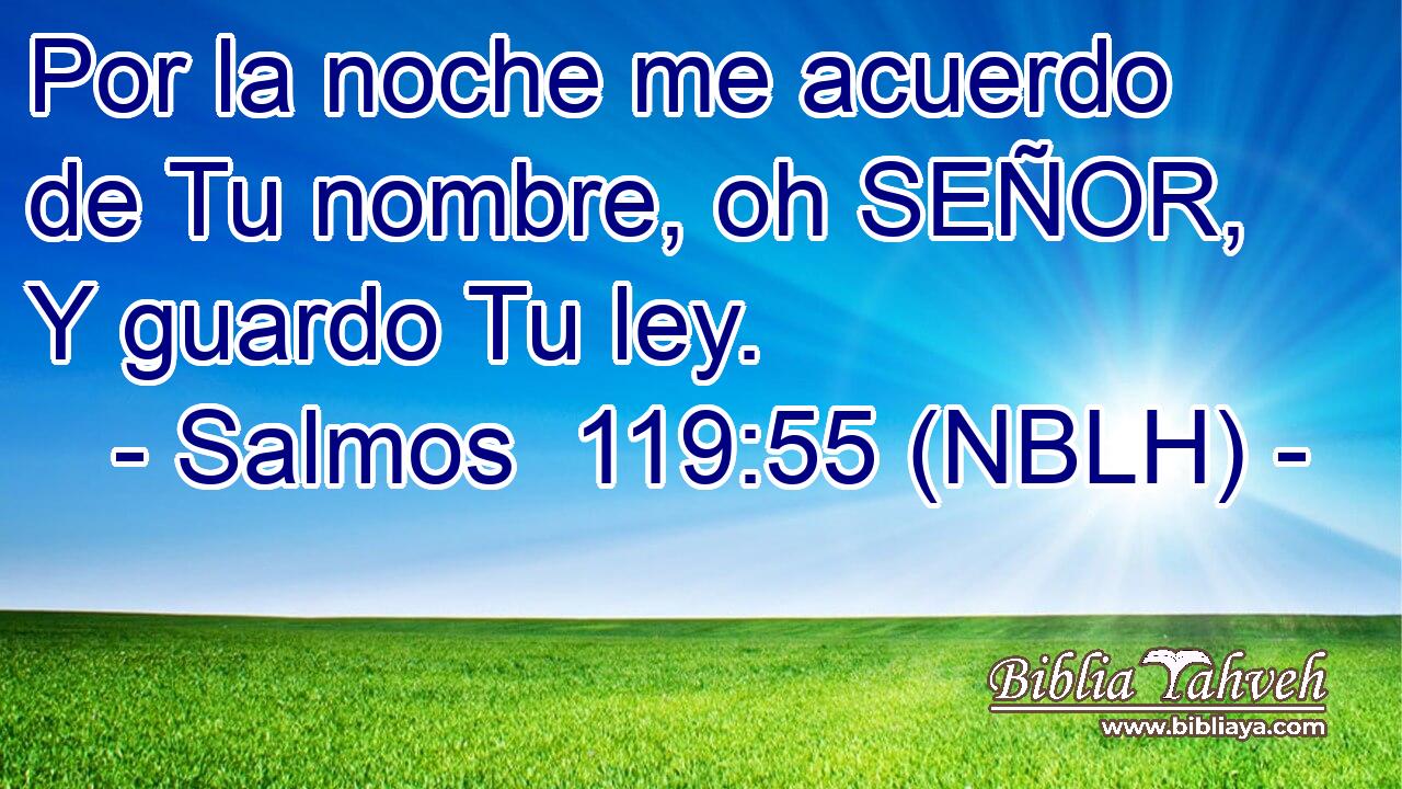  Por la noche me acuerdo de Tu nombre, oh SEÑOR, Y guardo Tu ley. 