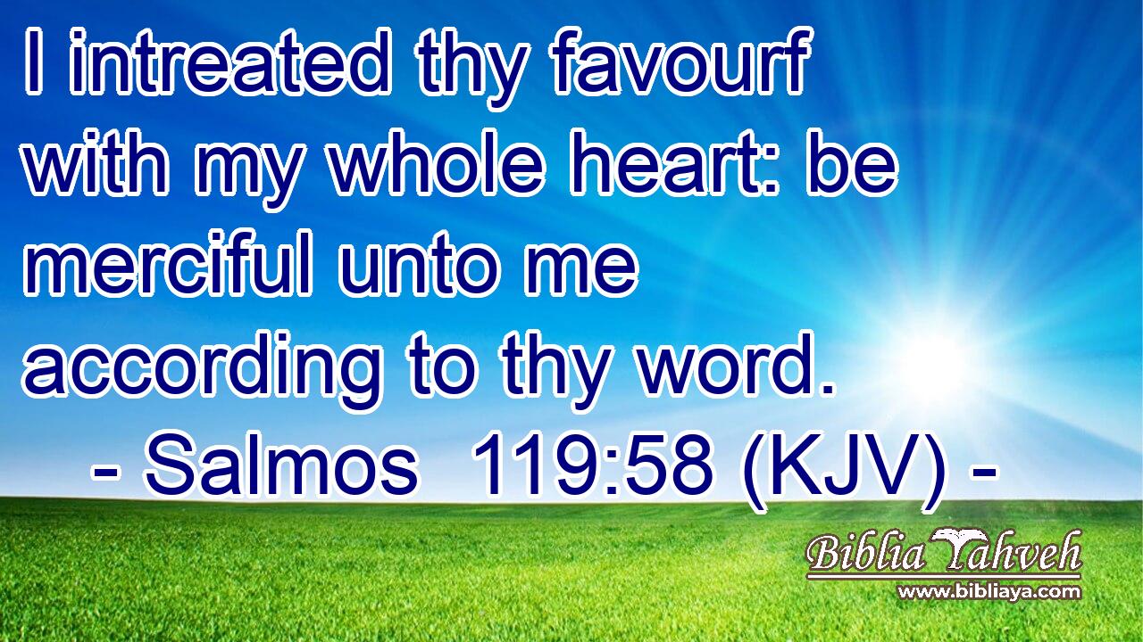 I intreated thy favourf with my whole heart: be merciful unto me according to thy word.