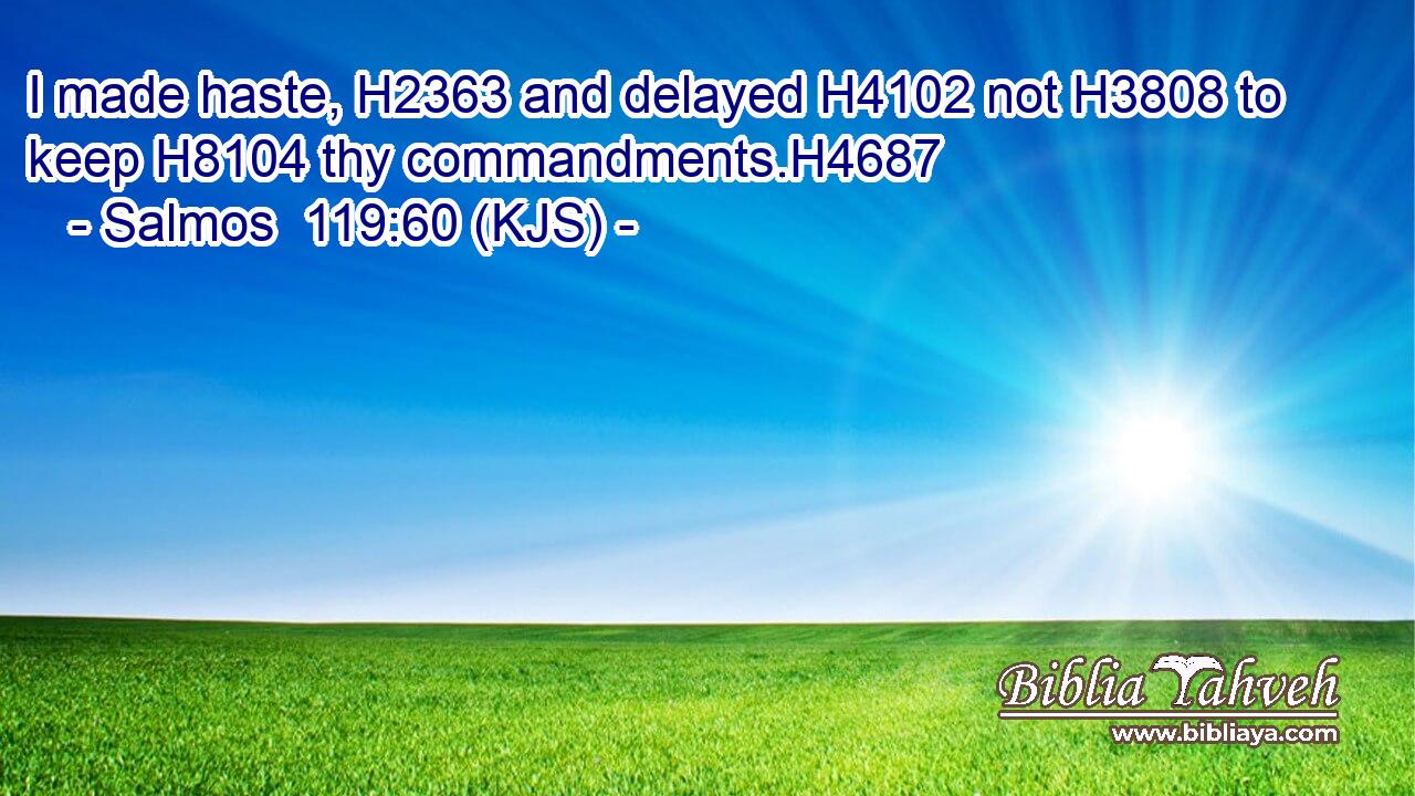 I made haste, H2363 and delayed H4102 not H3808 to keep H8104 thy commandments.H4687