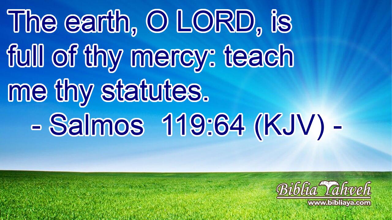 The earth, O LORD, is full of thy mercy: teach me thy statutes.