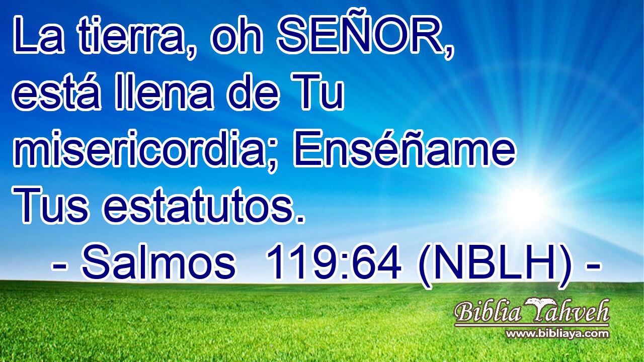  La tierra, oh SEÑOR, está llena de Tu misericordia; Enséñame Tus estatutos. 