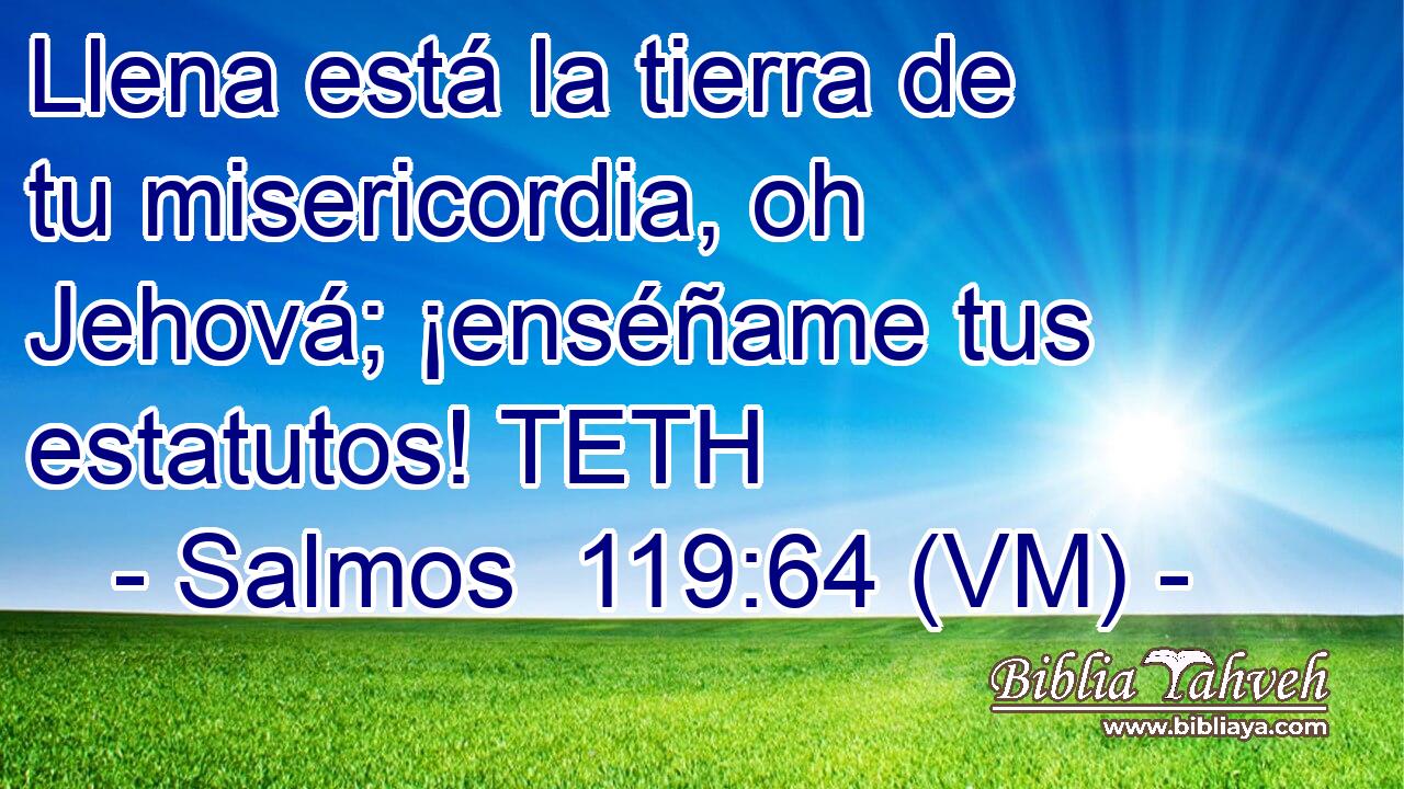  Llena está la tierra de tu misericordia, oh Jehová; ¡enséñame tus estatutos! TETH 