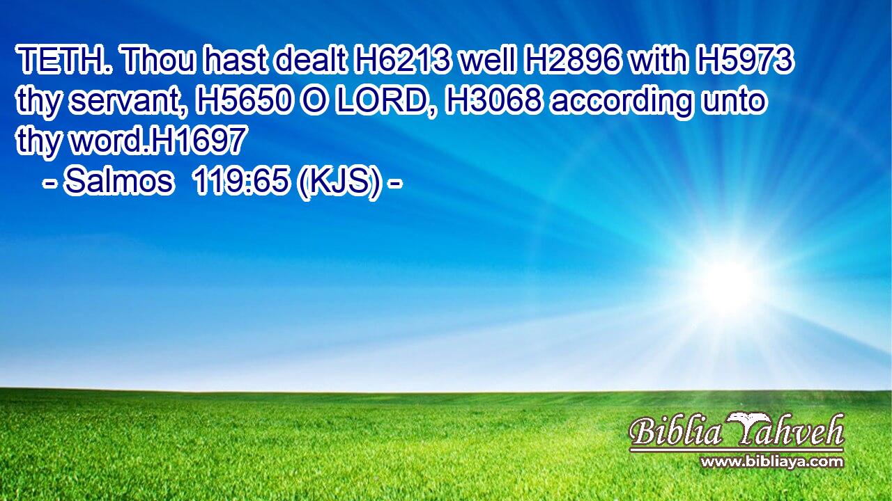 TETH. Thou hast dealt H6213 well H2896 with H5973 thy servant, H5650 O LORD, H3068 according unto thy word.H1697