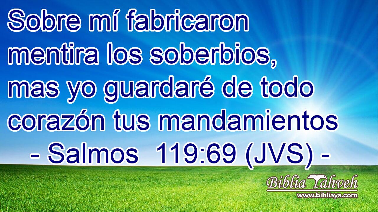 Sobre mí fabricaron mentira los soberbios, mas yo guardaré de todo corazón tus mandamientos