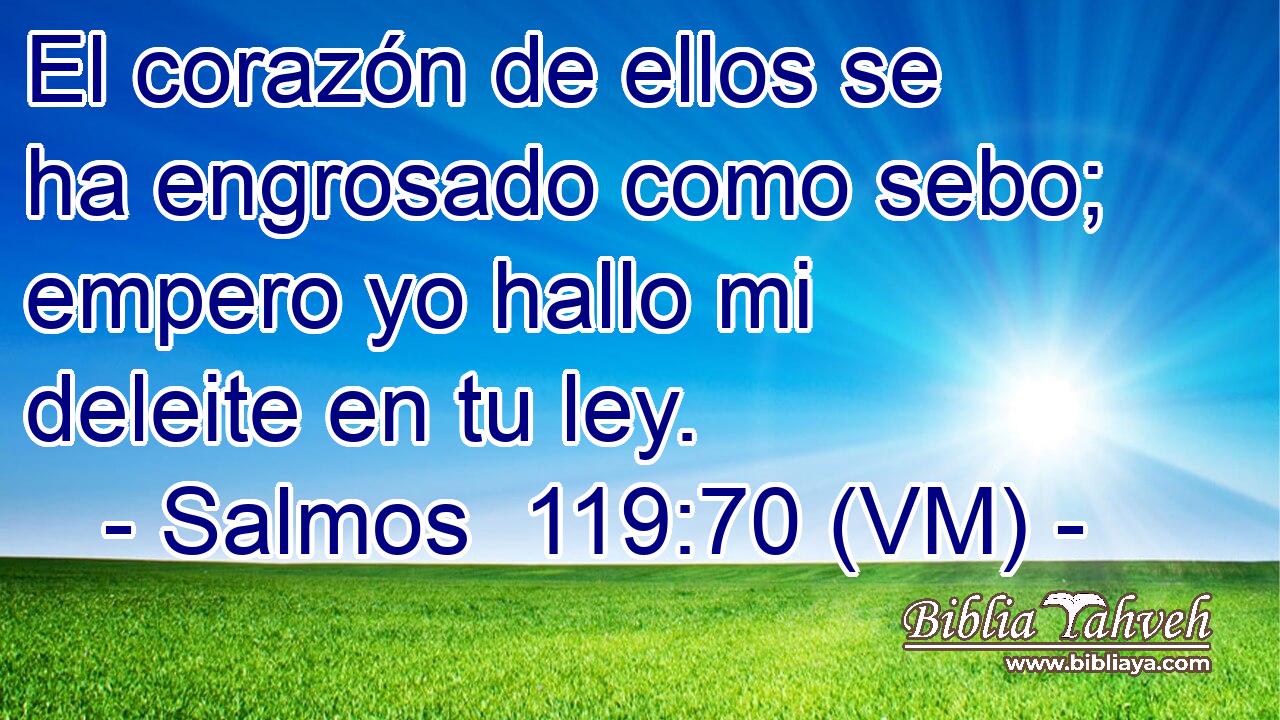  El corazón de ellos se ha engrosado como sebo; empero yo hallo mi deleite en tu ley. 