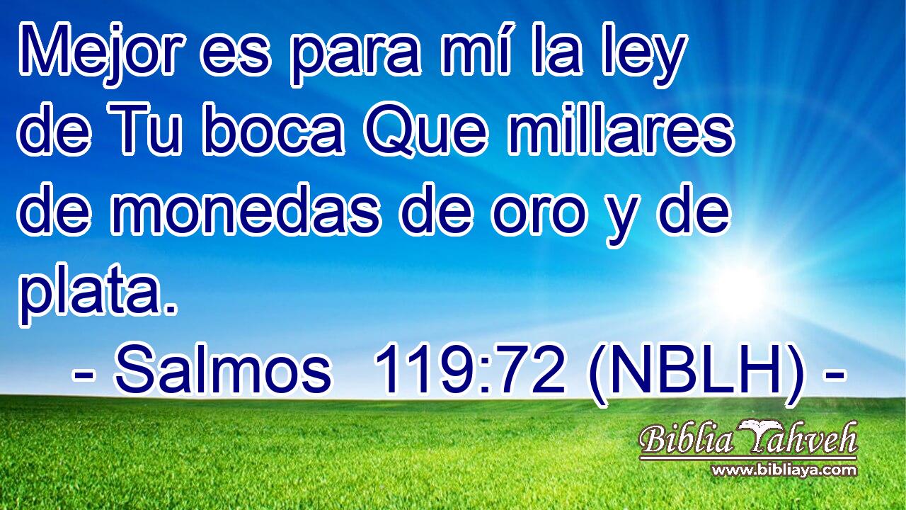  Mejor es para mí la ley de Tu boca Que millares de monedas de oro y de plata. 