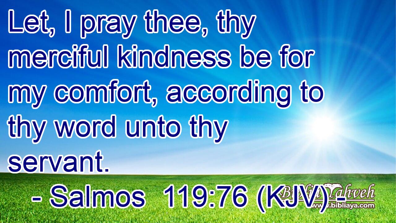 Let, I pray thee, thy merciful kindness be for my comfort, according to thy word unto thy servant.