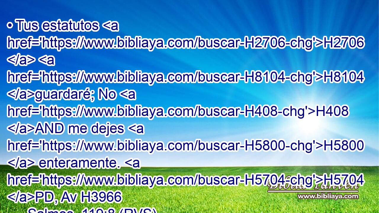 • Tus estatutos H2706  H8104 guardaré; No H408 AND me dejes H5800  enteramente. H5704 PD, Av H3966 