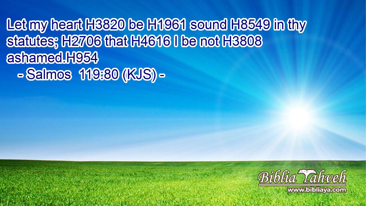 Let my heart H3820 be H1961 sound H8549 in thy statutes; H2706 that H4616 I be not H3808 ashamed.H954