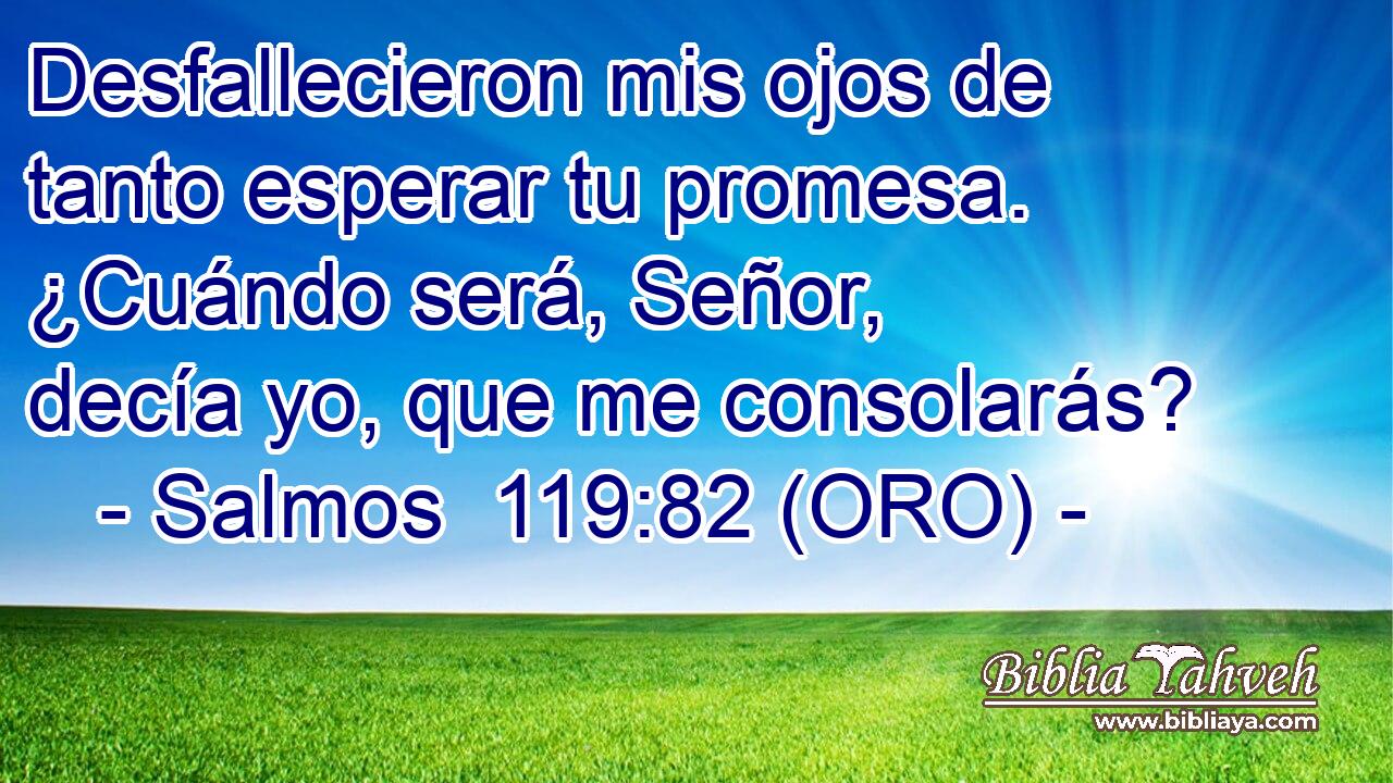  Desfallecieron mis ojos de tanto esperar tu promesa. ¿Cuándo será, Señor, decía yo, que me consolarás? 