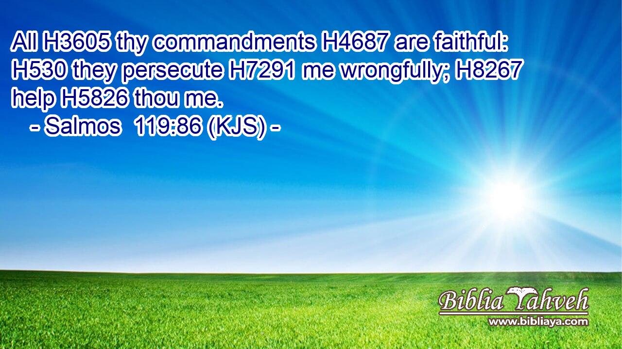 All H3605 thy commandments H4687 are faithful: H530 they persecute H7291 me wrongfully; H8267 help H5826 thou me.