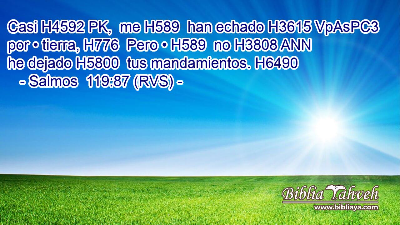 Casi H4592 PK,  me H589  han echado H3615 VpAsPC3 por • tierra, H776  Pero • H589  no H3808 ANN he dejado H5800  tus mandamientos. H6490  