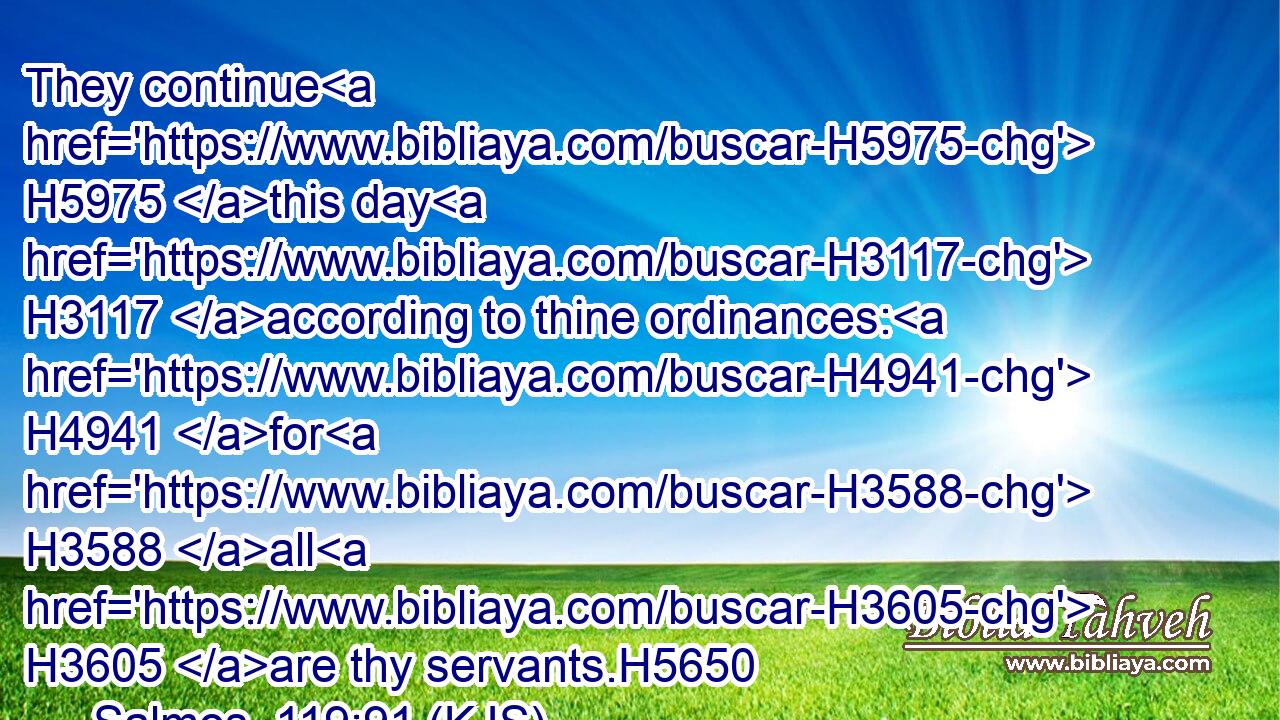 They continue H5975 this day H3117 according to thine ordinances: H4941 for H3588 all H3605 are thy servants.H5650