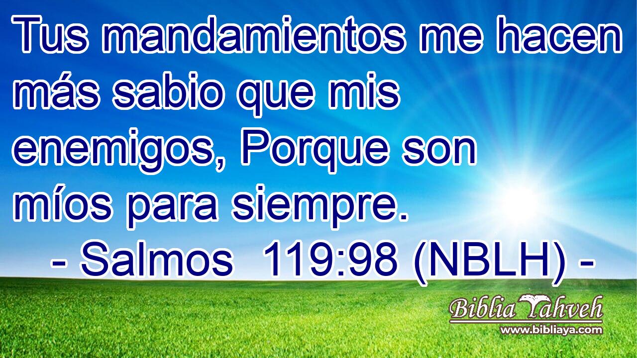  Tus mandamientos me hacen más sabio que mis enemigos, Porque son míos para siempre. 