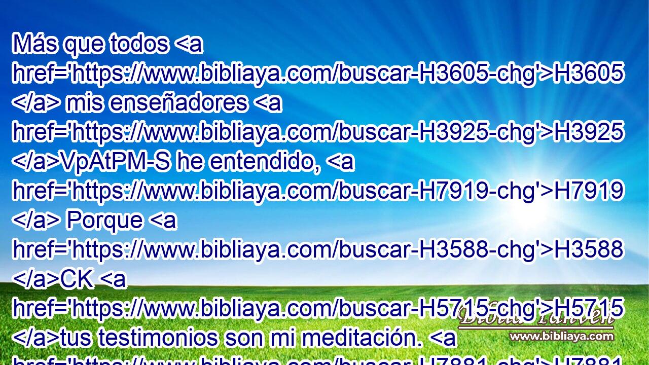 Más que todos H3605  mis enseñadores H3925 VpAtPM-S he entendido, H7919  Porque H3588 CK H5715 tus testimonios son mi meditación. H7881  