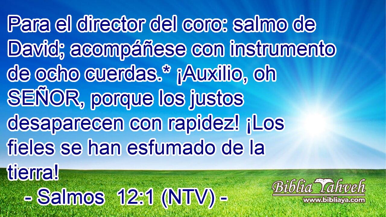 Para el director del coro: salmo de David; acompáñese con instrumento de ocho cuerdas.* ¡Auxilio, oh SEÑOR, porque los justos desaparecen con rapidez! ¡Los fieles se han esfumado de la tierra!