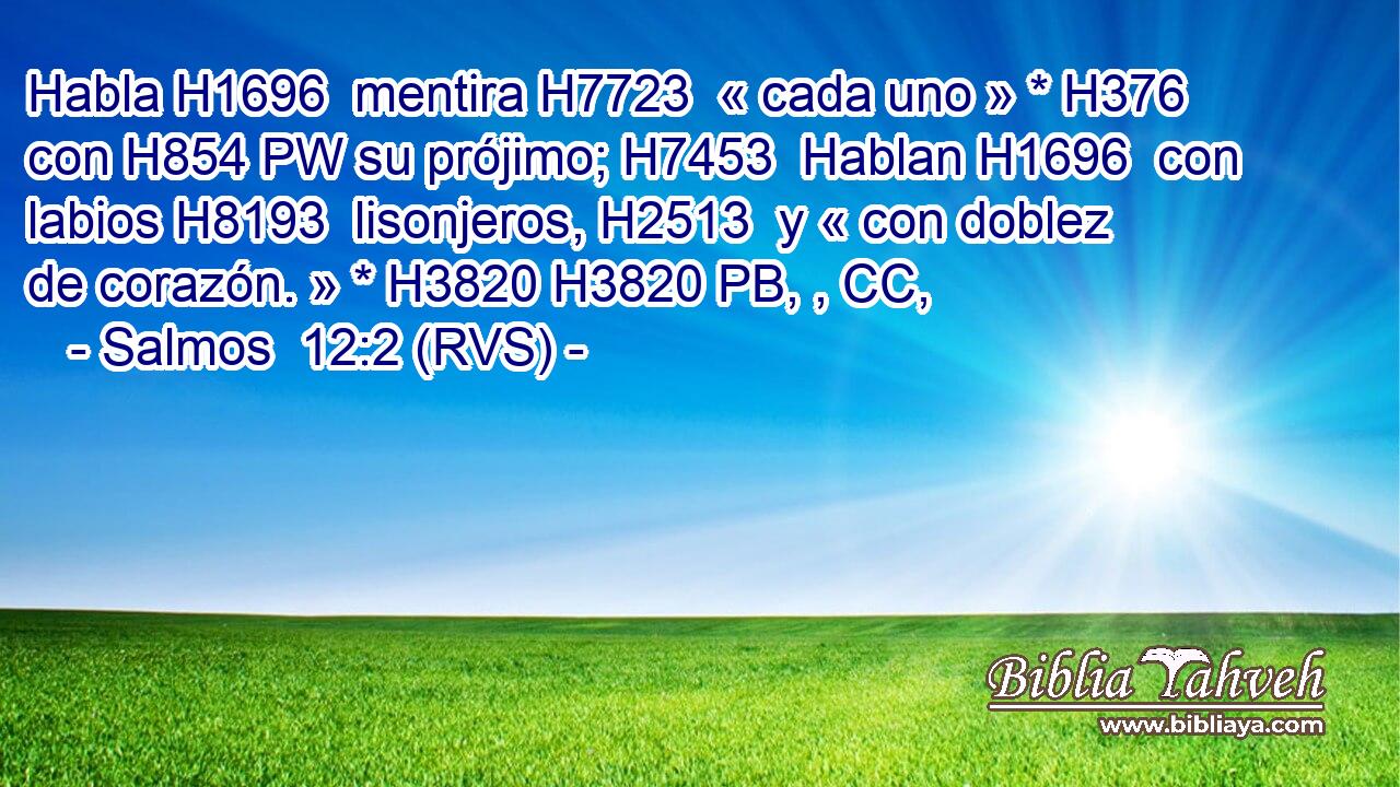 Habla H1696  mentira H7723  « cada uno » * H376  con H854 PW su prójimo; H7453  Hablan H1696  con labios H8193  lisonjeros, H2513  y « con doblez de corazón. » * H3820 H3820 PB, , CC,  