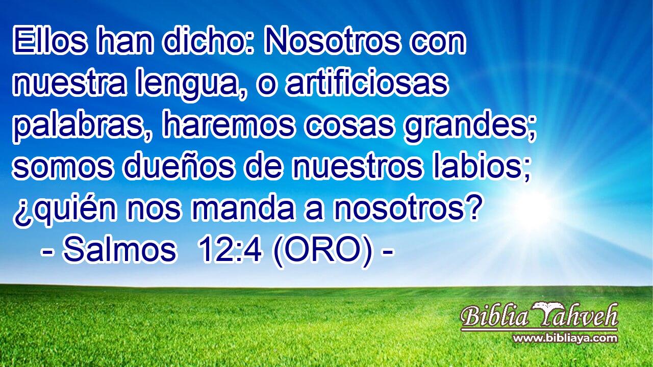  Ellos han dicho: Nosotros con nuestra lengua, o artificiosas palabras, haremos cosas grandes; somos dueños de nuestros labios; ¿quién nos manda a nosotros? 