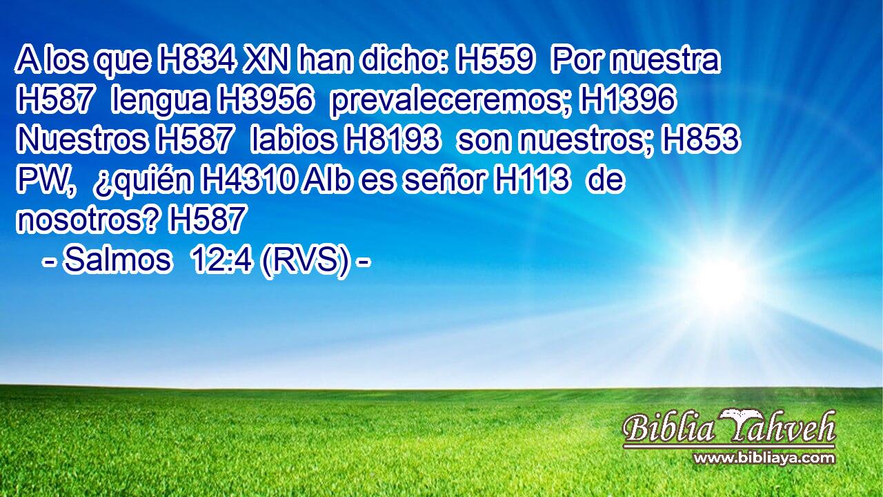 A los que H834 XN han dicho: H559  Por nuestra H587  lengua H3956  prevaleceremos; H1396  Nuestros H587  labios H8193  son nuestros; H853 PW,  ¿quién H4310 AIb es señor H113  de nosotros? H587  