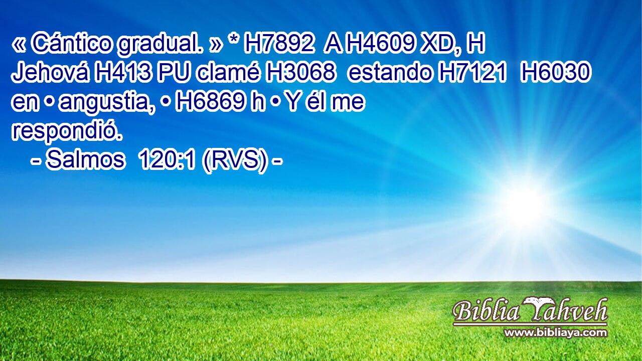 « Cántico gradual. » * H7892  A H4609 XD, H Jehová H413 PU clamé H3068  estando H7121  H6030 en • angustia, • H6869 h • Y él me respondió. 