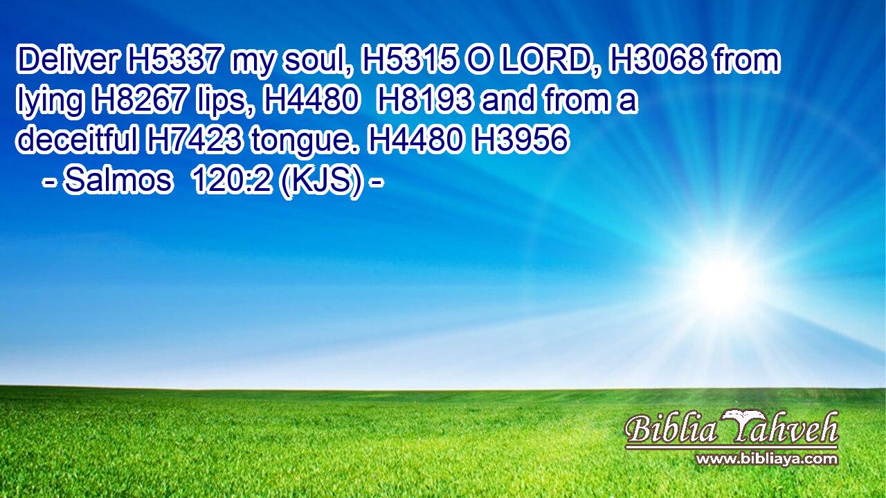 Deliver H5337 my soul, H5315 O LORD, H3068 from lying H8267 lips, H4480  H8193 and from a deceitful H7423 tongue. H4480 H3956