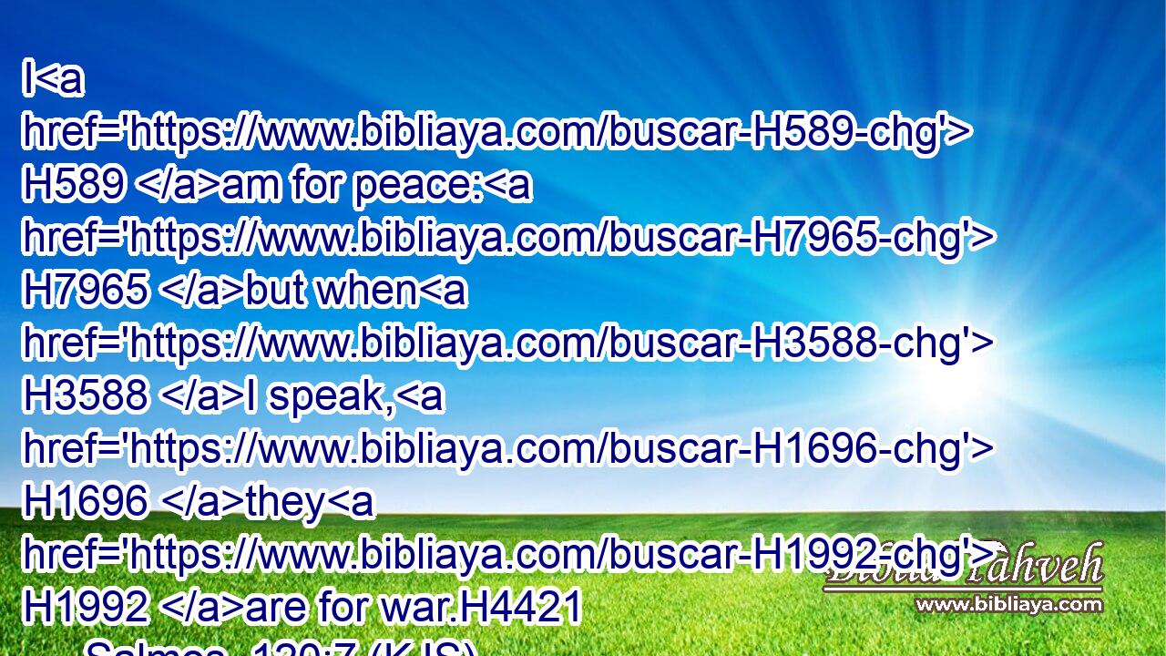 I H589 am for peace: H7965 but when H3588 I speak, H1696 they H1992 are for war.H4421