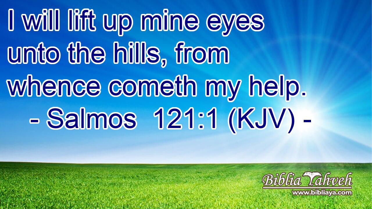 I will lift up mine eyes unto the hills, from whence cometh my help.