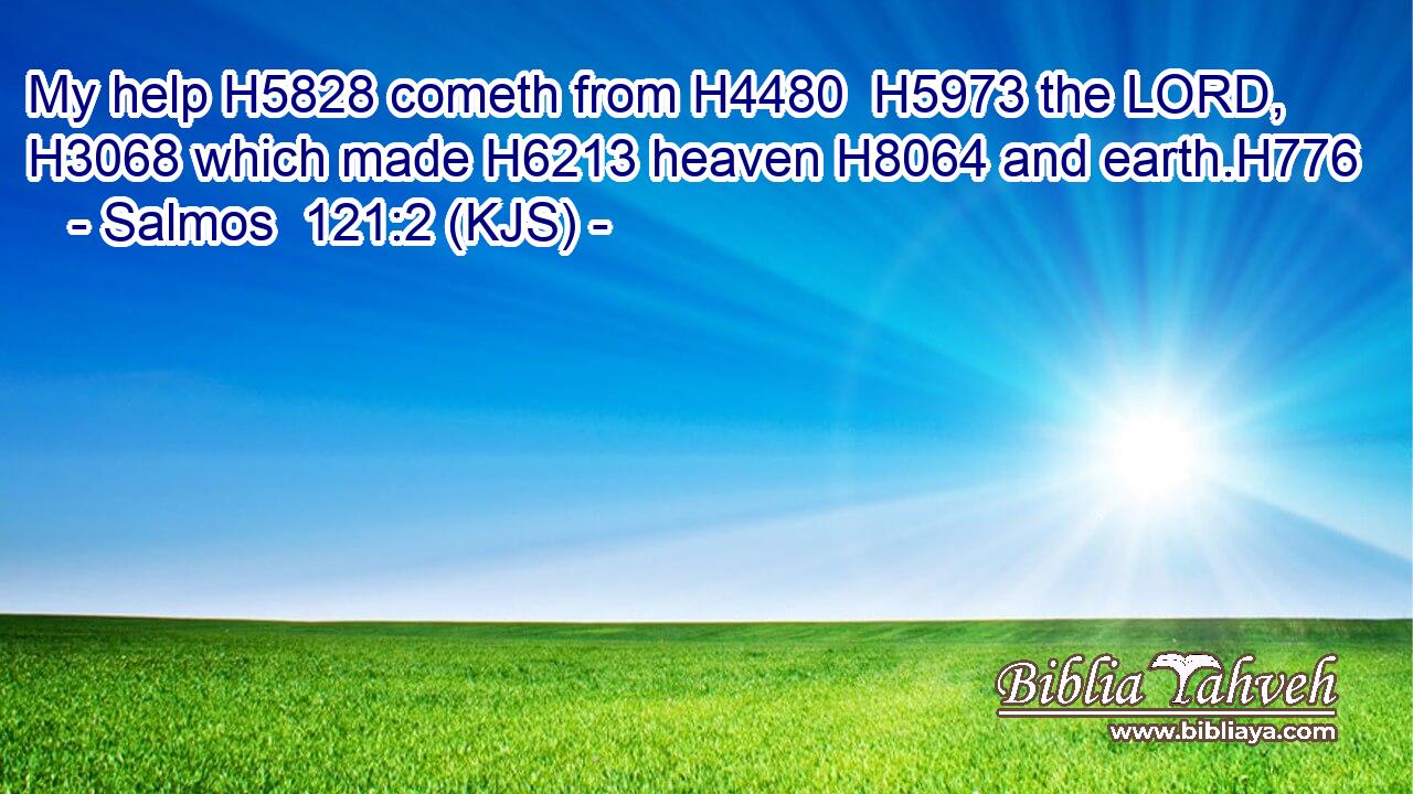 My help H5828 cometh from H4480  H5973 the LORD, H3068 which made H6213 heaven H8064 and earth.H776