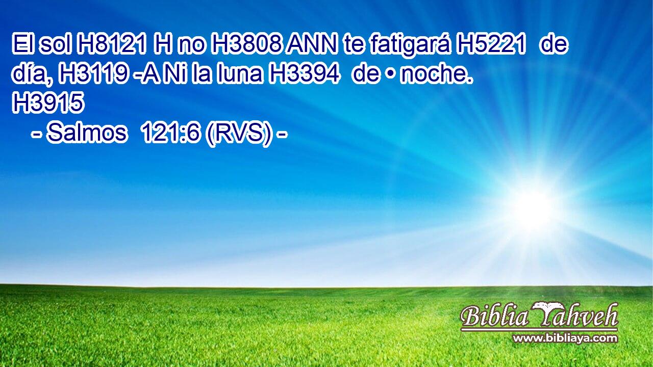 El sol H8121 H no H3808 ANN te fatigará H5221  de día, H3119 -A Ni la luna H3394  de • noche. H3915  