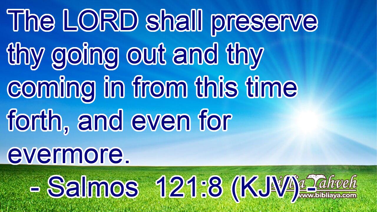 The LORD shall preserve thy going out and thy coming in from this time forth, and even for evermore.
