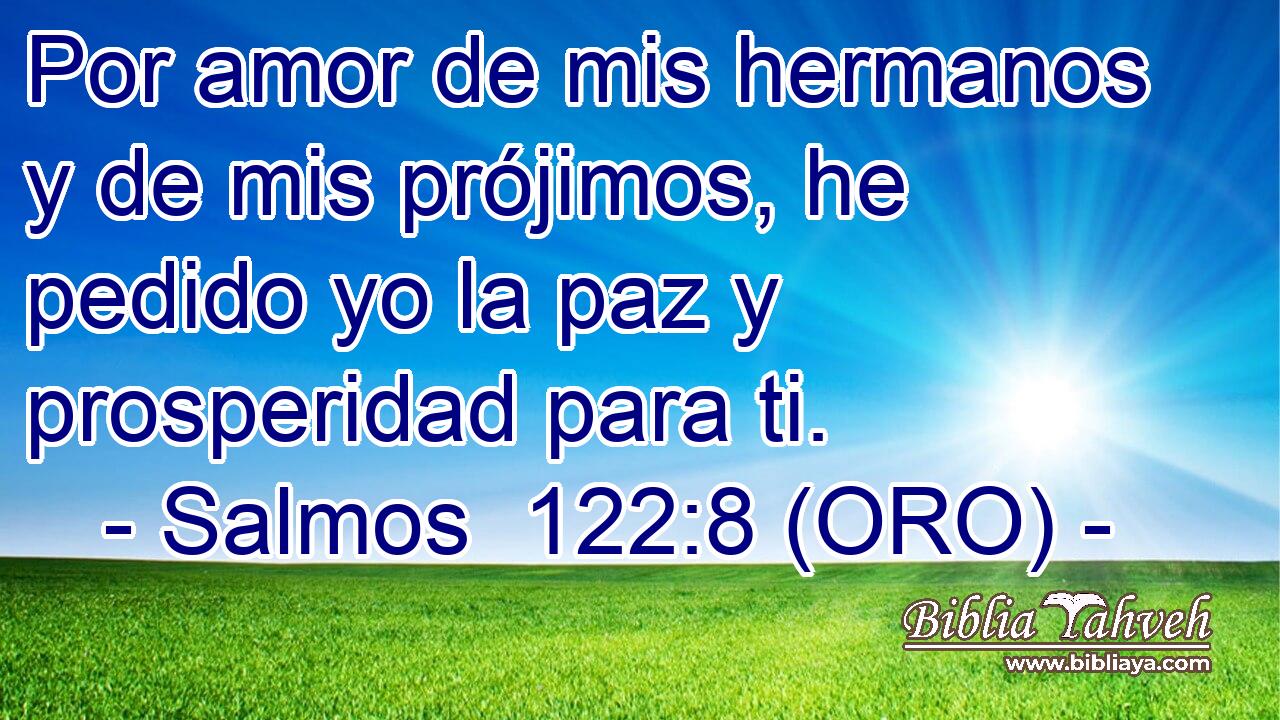  Por amor de mis hermanos y de mis prójimos, he pedido yo la paz y prosperidad para ti. 