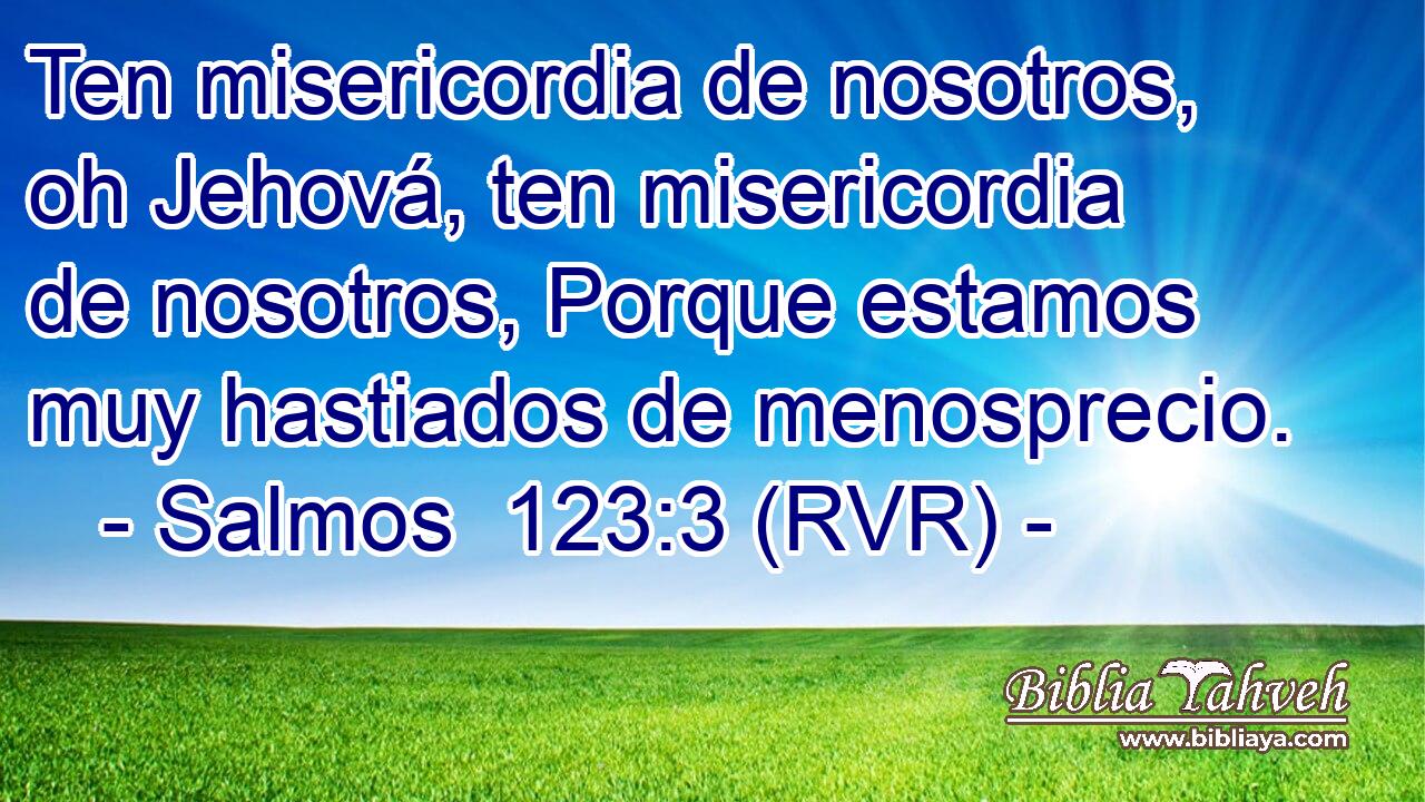 Ten misericordia de nosotros, oh Jehová, ten misericordia de nosotros, Porque estamos muy hastiados de menosprecio.