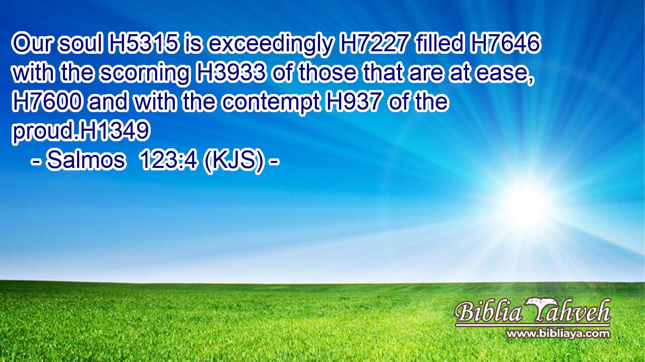 Our soul H5315 is exceedingly H7227 filled H7646 with the scorning H3933 of those that are at ease, H7600 and with the contempt H937 of the proud.H1349