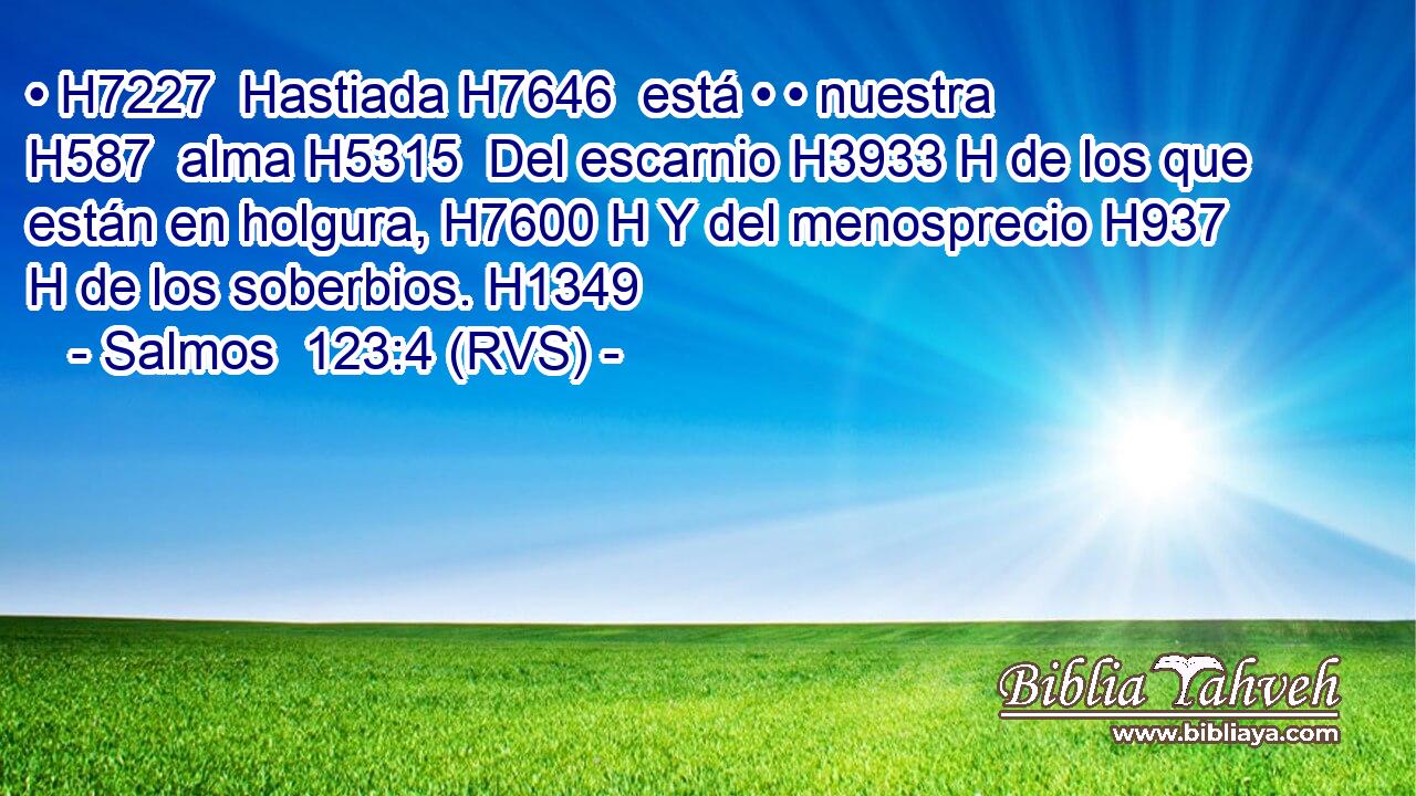 • H7227  Hastiada H7646  está • • nuestra H587  alma H5315  Del escarnio H3933 H de los que están en holgura, H7600 H Y del menosprecio H937 H de los soberbios. H1349  