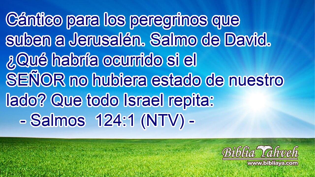 Cántico para los peregrinos que suben a Jerusalén. Salmo de David. ¿Qué habría ocurrido si el SEÑOR no hubiera estado de nuestro lado? Que todo Israel repita: