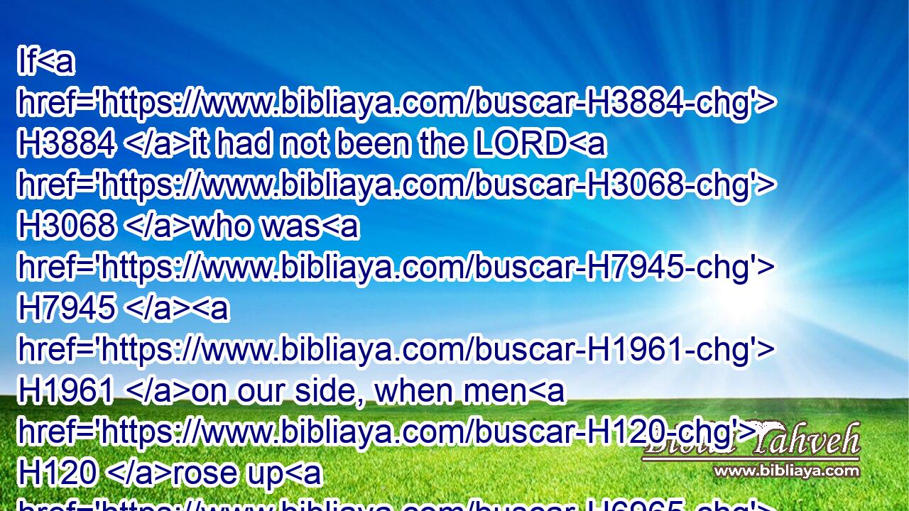 If H3884 it had not been the LORD H3068 who was H7945  H1961 on our side, when men H120 rose up H6965 against H5921 us: