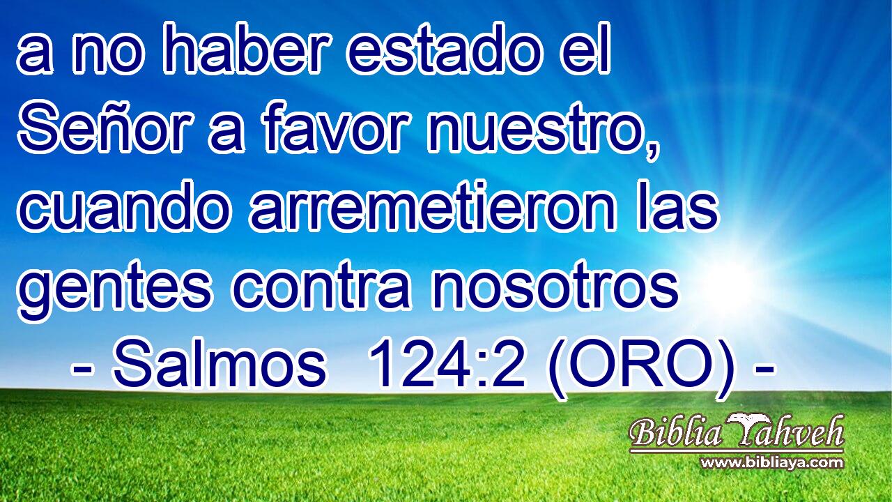  a no haber estado el Señor a favor nuestro, cuando arremetieron las gentes contra nosotros 