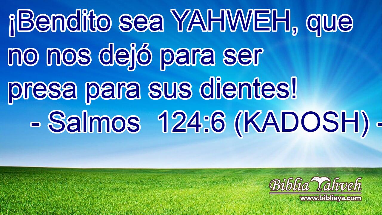  ¡Bendito sea YAHWEH, que no nos dejó para ser presa para sus dientes! 