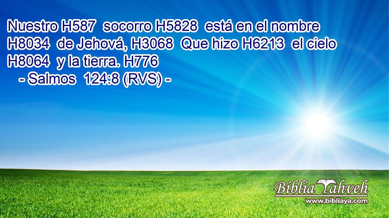 Nuestro H587  socorro H5828  está en el nombre H8034  de Jehová, H3068  Que hizo H6213  el cielo H8064  y la tierra. H776  