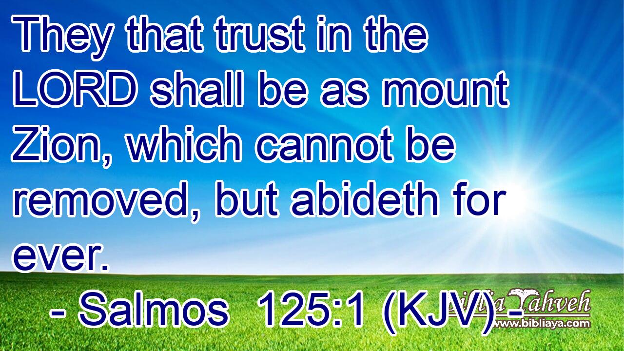 They that trust in the LORD shall be as mount Zion, which cannot be removed, but abideth for ever.