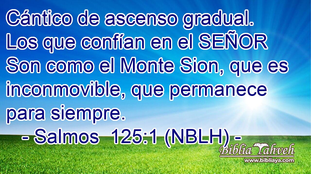  Cántico de ascenso gradual. Los que confían en el SEÑOR Son como el Monte Sion, que es inconmovible, que permanece para siempre. 