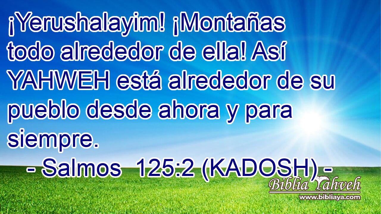  ¡Yerushalayim! ¡Montañas todo alrededor de ella! Así YAHWEH está alrededor de su pueblo desde ahora y para siempre. 