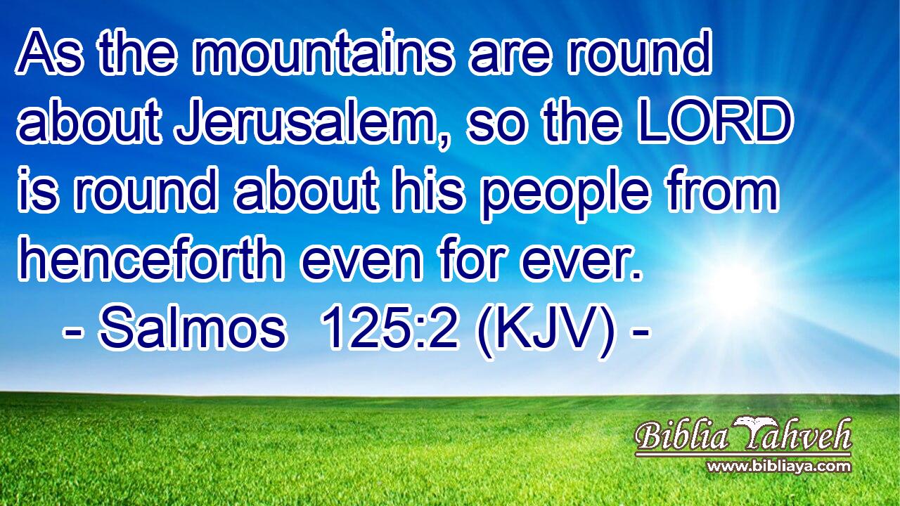 As the mountains are round about Jerusalem, so the LORD is round about his people from henceforth even for ever.