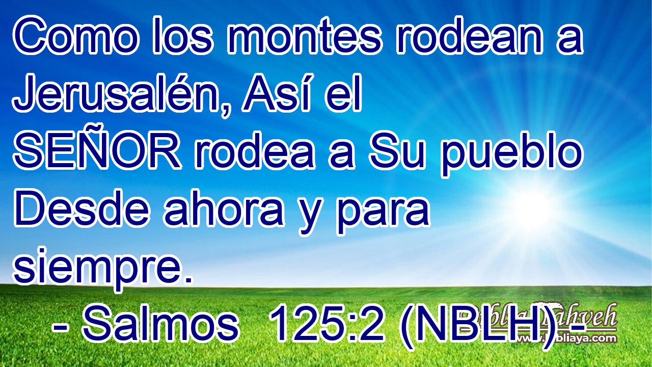  Como los montes rodean a Jerusalén, Así el SEÑOR rodea a Su pueblo Desde ahora y para siempre. 