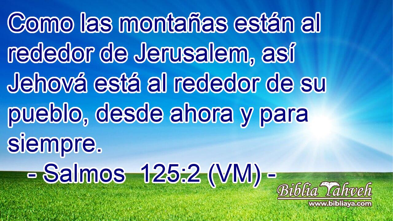  Como las montañas están al rededor de Jerusalem, así Jehová está al rededor de su pueblo, desde ahora y para siempre. 